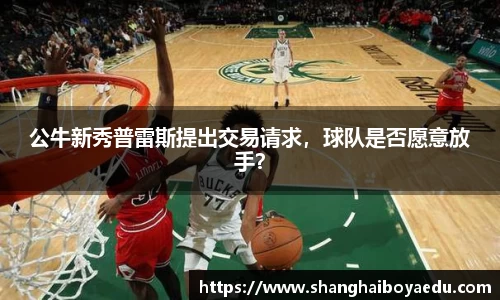 公牛新秀普雷斯提出交易请求，球队是否愿意放手？