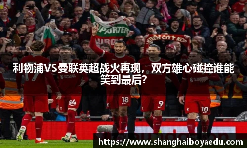 利物浦VS曼联英超战火再现，双方雄心碰撞谁能笑到最后？