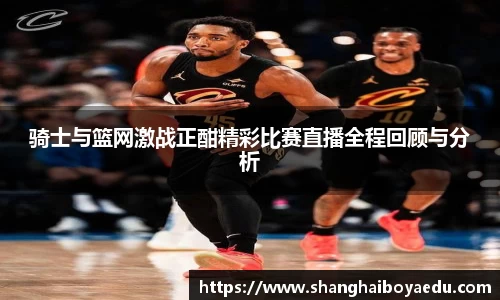 骑士与篮网激战正酣精彩比赛直播全程回顾与分析