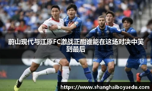 蔚山现代与江原FC激战正酣谁能在这场对决中笑到最后